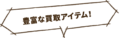 豊富な買取アイテム!