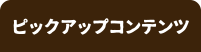 ピックアップコンテンツ